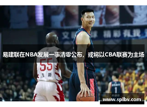 易建联在NBA发展一事清零公布，或将以CBA联赛为主场